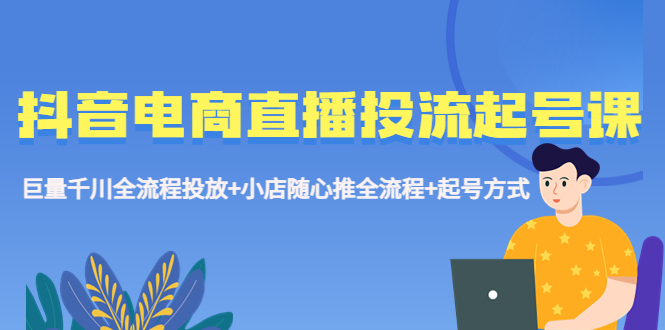 抖音电商直播投流起号课程 巨量千川全流程投放+小店随心推全流程+起号方式 - 学咖网-学咖网