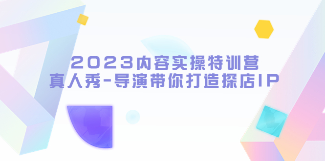 2023内容实操特训营，真人秀-导演带你打造探店IP - 学咖网-学咖网