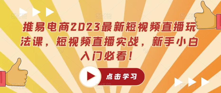 推易电商2023最新短视频直播玩法课，短视频直播实战，新手小白入门必看！ - 学咖网-学咖网