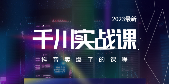 2023最新千川实操课，抖音卖爆了的课程（20节视频课） - 学咖网-学咖网