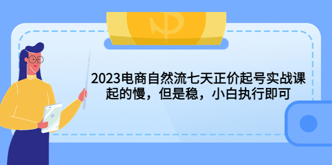 2023电商自然流七天正价起号实战课：起的慢，但是稳，小白执行即可 - 学咖网-学咖网