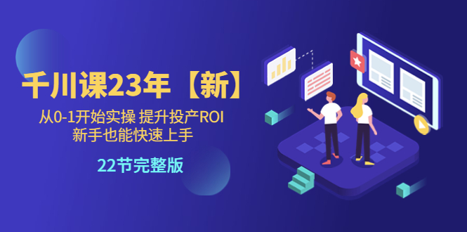 千川课23年【新】从0-1开始实操 提升投产ROI 新手也能快速上手 22节完整版 - 学咖网-学咖网