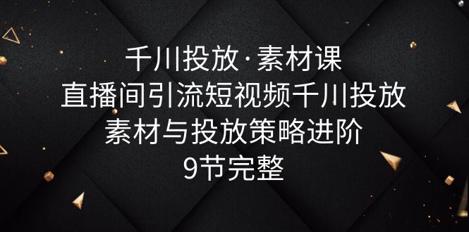 千川投放·素材课：直播间引流短视频千川投放素材与投放策略进阶，9节完整 - 学咖网-学咖网