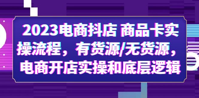 2023电商抖店 商品卡实操流程，有货源/无货源，电商开店实操和底层逻辑 - 学咖网-学咖网