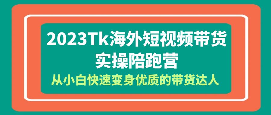 2023-Tk海外短视频带货-实操陪跑营，从小白快速变身优质的带货达人 - 学咖网-学咖网