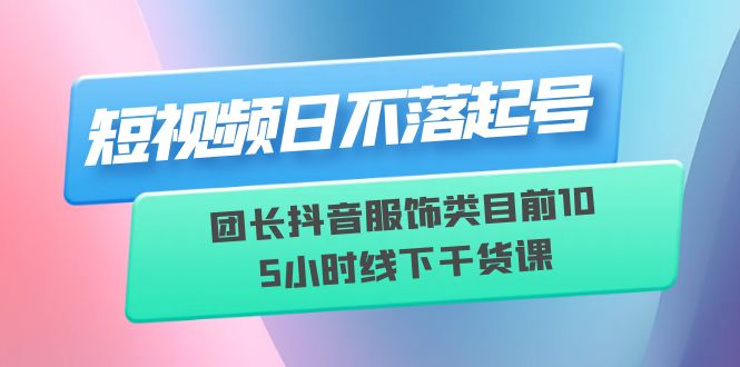 短视频日不落起号【6月11线下课】团长抖音服饰类目前10 5小时线下干货课 - 学咖网-学咖网