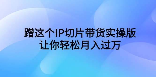 蹭这个IP切片带货实操版，让你轻松月入过万（教程+素材） - 学咖网-学咖网