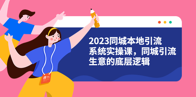 2023同城本地引流系统实操课，同城引流生意的底层逻辑（31节视频课） - 学咖网-学咖网