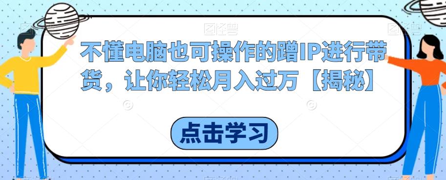 不懂电脑也可操作的蹭IP进行带货，让你轻松月入过万【揭秘】 - 学咖网-学咖网