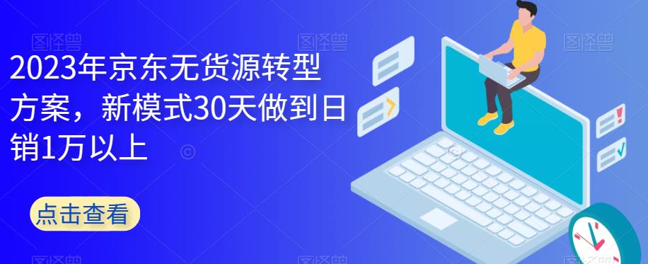 2023年京东无货源转型方案，新模式30天做到日销1万以上 - 学咖网-学咖网