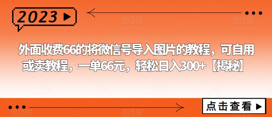 外面收费66的将微信号导入图片的教程，可自用或卖教程，一单66元，轻松日入300+【揭秘】 - 学咖网-学咖网