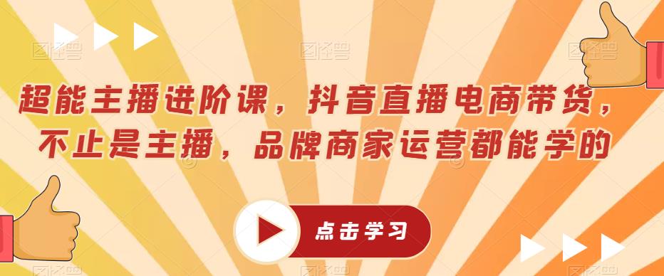 超能主播进阶课，抖音直播电商带货，不止是主播，品牌商家运营都能学的 - 学咖网-学咖网