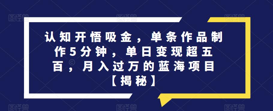 认知开悟吸金，单条作品制作5分钟，单日变现超五百，月入过万的蓝海项目【揭秘】 - 学咖网-学咖网