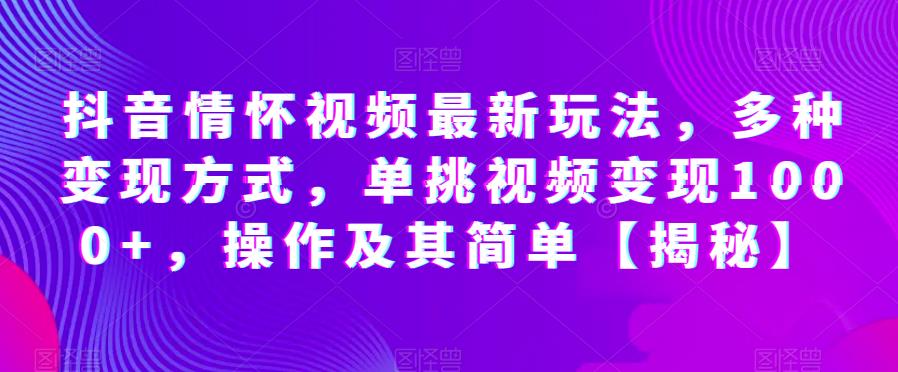 抖音情怀视频最新玩法，多种变现方式，单挑视频变现1000+，操作及其简单【揭秘】 - 学咖网-学咖网