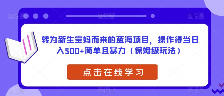 转为新生宝妈而来的蓝海项目，操作得当日入500+简单且暴力（保姆级玩法）【揭秘】 - 学咖网-学咖网