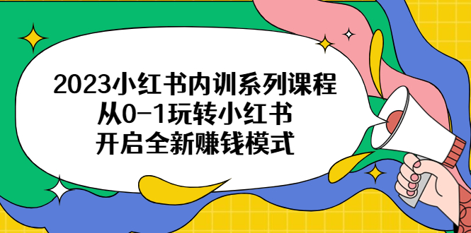 2023小红书内训系列课程，从0-1玩转小红书，开启全新赚钱模式  - 学咖网-学咖网