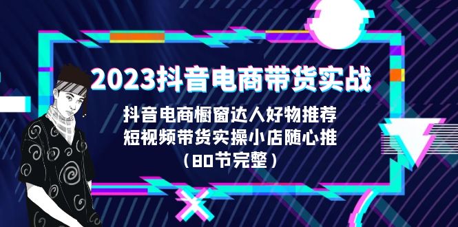 2023抖音电商带货实战，橱窗达人好物推荐，实操小店随心推（80节完整） - 学咖网-学咖网