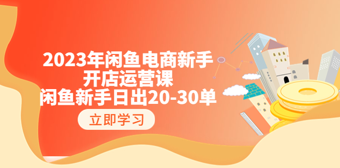 2023年闲鱼电商新手开店运营课：闲鱼新手日出20-30单（18节-实战干货） - 学咖网-学咖网