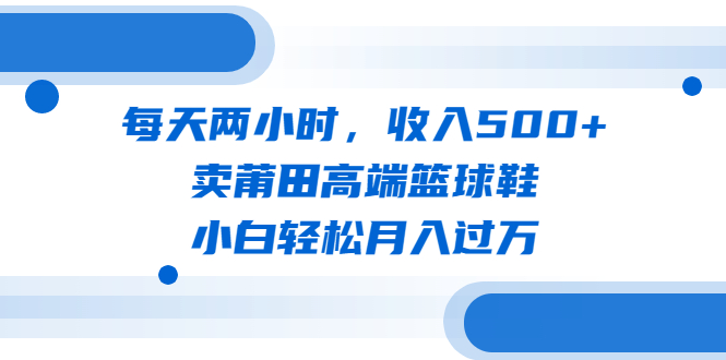 每天两小时，收入500+，卖莆田高端篮球鞋，小白轻松月入过万（教程+素材） - 学咖网-学咖网