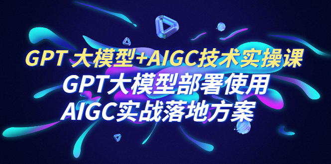 GPT 大模型+AIGC技术实操课：GPT 大模型部署使用 AIGC实战落地方案 - 学咖网-学咖网
