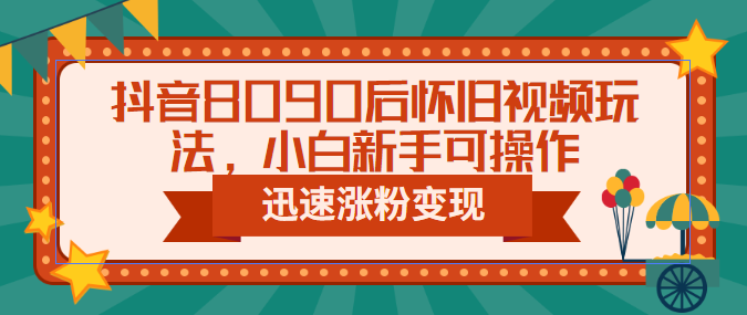 抖音8090后怀旧视频玩法，小白新手可操作，迅速涨粉变现（教程+素材） - 学咖网-学咖网