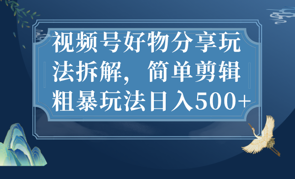 视频号好物分享玩法拆解，简单剪辑粗暴玩法日入500+ - 学咖网-学咖网