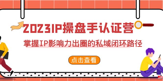 2023·IP操盘手·认证营·第2期，掌握IP影响力出圈的私域闭环路径（35节） - 学咖网-学咖网