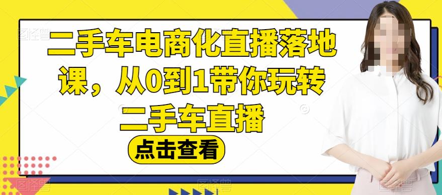 二手车电商化直播落地课，从0到1带你玩转二手车直播 - 学咖网-学咖网