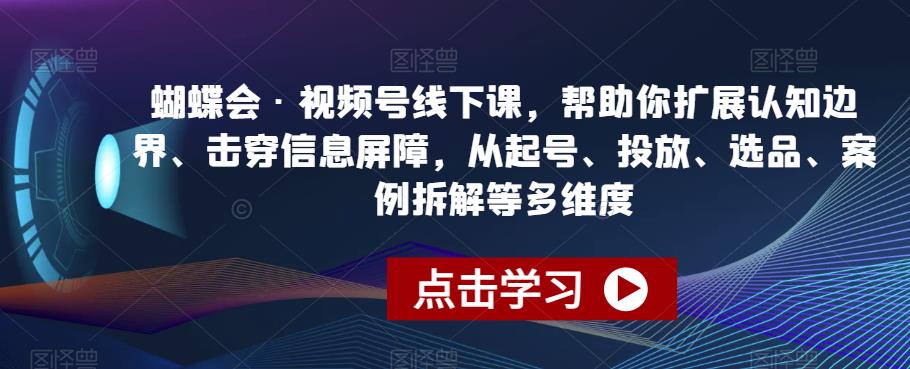 蝴蝶会·视频号线下课，帮助你扩展认知边界、击穿信息屏障，从起号、投放、选品、案例拆解等多维度 - 学咖网-学咖网