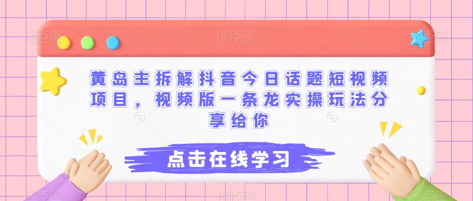 黄岛主拆解抖音今日话题短视频项目，视频版一条龙实操玩法分享给你 - 学咖网-学咖网