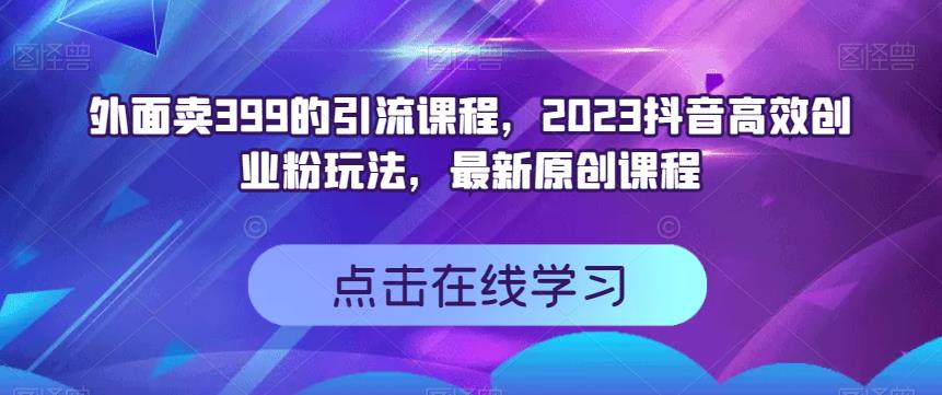 外面卖399的引流课程，2023抖音高效创业粉玩法，最新原创课程 - 学咖网-学咖网