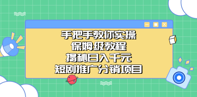 手把手教你实操！保姆级教程揭秘日入千元的短剧推广分销项目 - 学咖网-学咖网