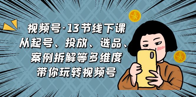 视频号·13节线下课，从起号、投放、选品、案例拆解等多维度带你玩转视频号  - 学咖网-学咖网