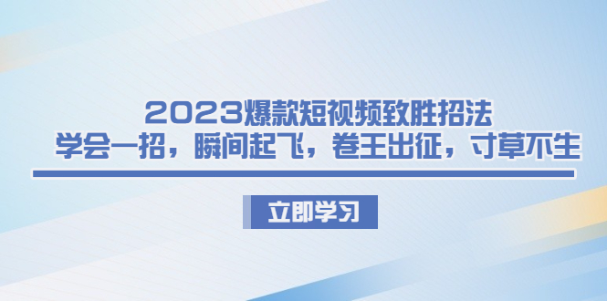 2023爆款短视频致胜招法，学会一招，瞬间起飞，卷王出征，寸草不生  - 学咖网-学咖网