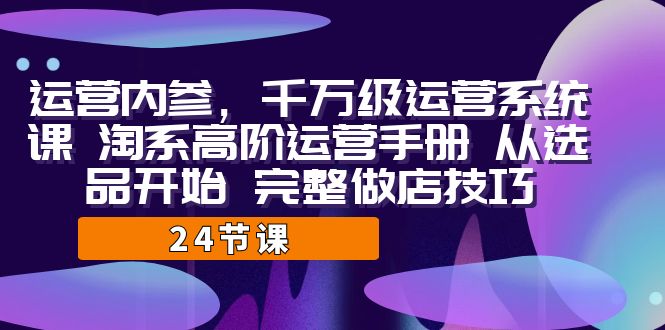 运营·内参 千万级·运营系统课 淘系高阶运营手册 从选品开始 完整做店技巧 - 学咖网-学咖网