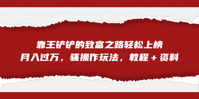 全网首发，靠王铲铲的致富之路轻松上榜，月入过万，骚操作玩法，教程＋资料  - 学咖网-学咖网