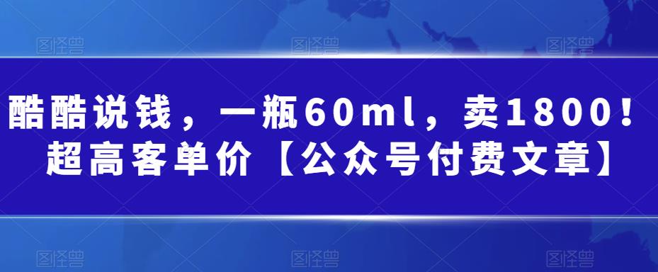 酷酷说钱，一瓶60ml，卖1800！|超高客单价【公众号付费文章】 - 学咖网-学咖网