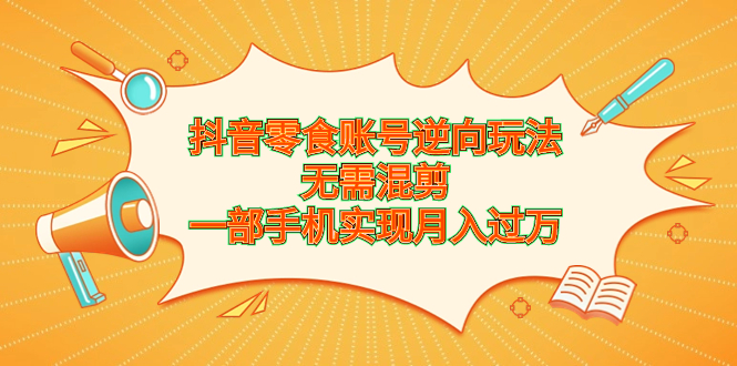 抖音零食账号逆向玩法，无需混剪，一部手机实现月入过万 - 学咖网-学咖网