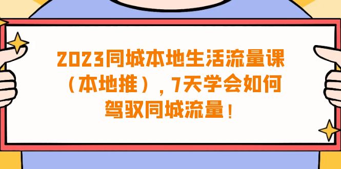 2023同城本地生活·流量课（本地推），7天学会如何驾驭同城流量（31节课） - 学咖网-学咖网