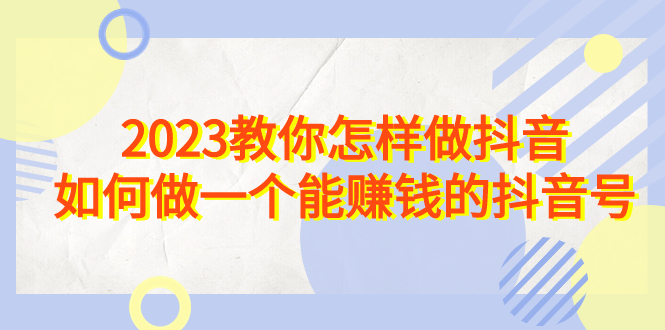 2023教你怎样做抖音，如何做一个能赚钱的抖音号（22节课） - 学咖网-学咖网