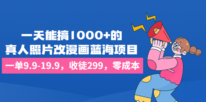 一天能搞1000+的，真人照片改漫画蓝海项目，一单9.9-19.9，收徒299，零成本 - 学咖网-学咖网