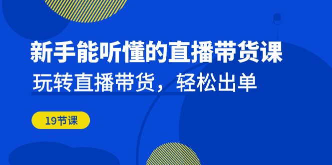 新手能听懂的直播带货课：玩转直播带货，轻松出单（19节课） - 学咖网-学咖网