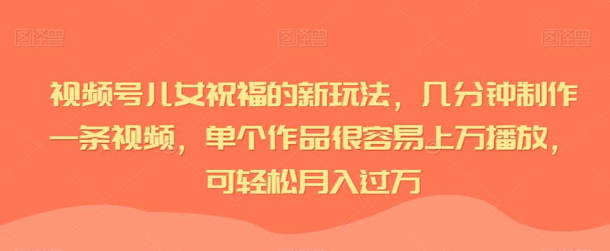 视频号儿女祝福的新玩法，几分钟制作一条视频，单个作品很容易上万播放，可轻松月入过万 - 学咖网-学咖网