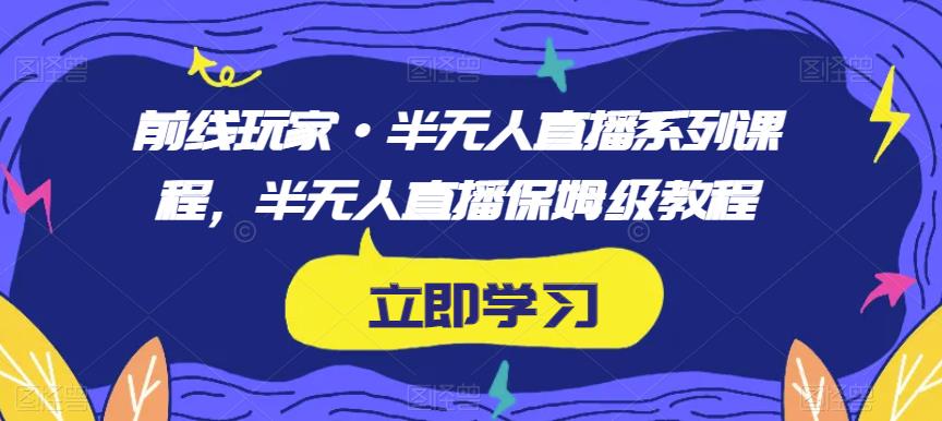 前线玩家·半无人直播系列课程，半无人直播保姆级教程 - 学咖网-学咖网