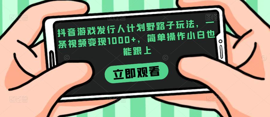 抖音游戏发行人计划野路子玩法，一条视频变现1000+，简单操作小白也能跟上【揭秘】 - 学咖网-学咖网