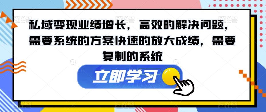 私域变现业绩增长，高效的解决问题，需要系统的方案快速的放大成绩，需要复制的系统 - 学咖网-学咖网