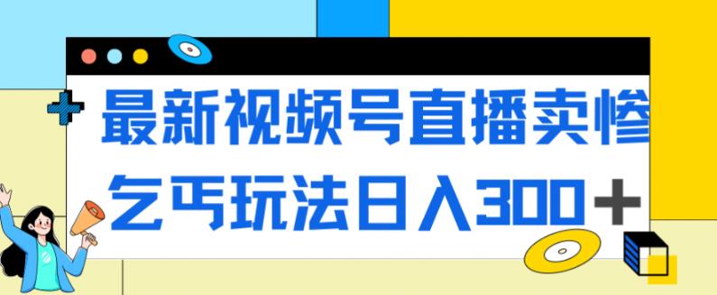 最新视频号直播卖惨乞讨玩法，流量嘎嘎滴，轻松日入300+ - 学咖网-学咖网