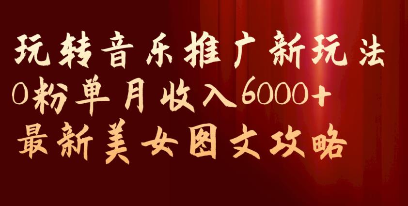 玩转音乐推广新玩法，0粉单月收入6000+，最新美女图文攻略【揭秘】 - 学咖网-学咖网