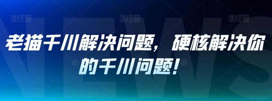 老猫千川解决问题，硬核解决你的千川问题！ - 学咖网-学咖网