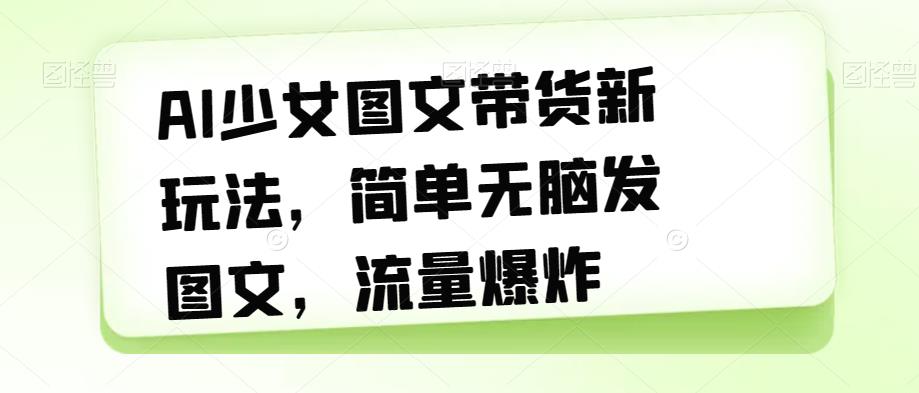 AI少女图文带货新玩法，简单无脑发图文，流量爆炸【揭秘】 - 学咖网-学咖网